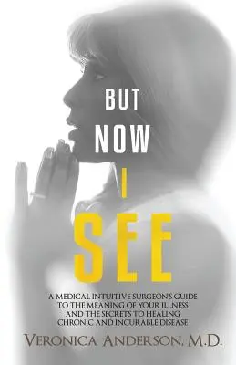 But Now I See: A Medical Intuitive Surgeon's Guide to the Meaning of Your Illness and the Secrets to Healing Chronic and Incurable Di