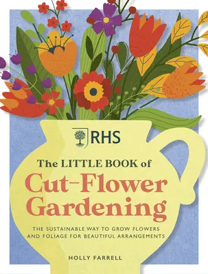 Rhs the Little Book of Cut-Flower Gardening: Cum să cultivi flori și frunze în mod sustenabil pentru aranjamente frumoase - Rhs the Little Book of Cut-Flower Gardening: How to Grow Flowers and Foliage Sustainably for Beautiful Arrangements