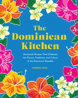 The Dominican Kitchen: Homestyle Recipes That Celebrate the Flavors, Traditions, and Culture of the Dominican Republic