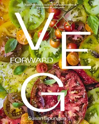 Veg Forward: Rețete super delicioase care pun produsele în centrul farfuriei tale - Veg Forward: Super-Delicious Recipes That Put Produce at the Center of Your Plate