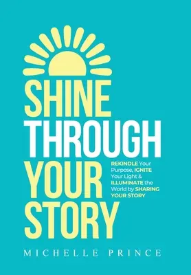 Strălucește prin povestea ta: REKINDLE Your Purpose, IGNITE Your Light & ILLUMINATE the World by Sharing Your Story - Shine Through Your Story: REKINDLE Your Purpose, IGNITE Your Light & ILLUMINATE the World by Sharing Your Story