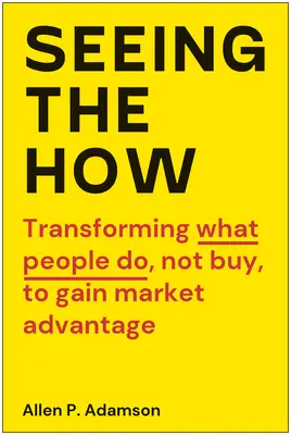 Seeing the How: Transformarea a ceea ce oamenii fac, nu cumpără, pentru a obține avantaje pe piață - Seeing the How: Transforming What People Do, Not Buy, to Gain Market Advantage