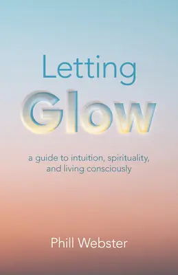 Letting Glow: Un ghid pentru intuiție, spiritualitate și viață conștientă - Letting Glow: A Guide to Intuition, Spirituality, and Living Consciously