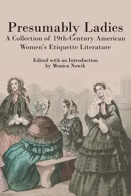 Presumably Ladies: A Collection of 19th-Century American Women's Etiquette Literature (O colecție de literatură feminină americană din secolul al XIX-lea) - Presumably Ladies: A Collection of 19th-Century American Women's Etiquette Literature