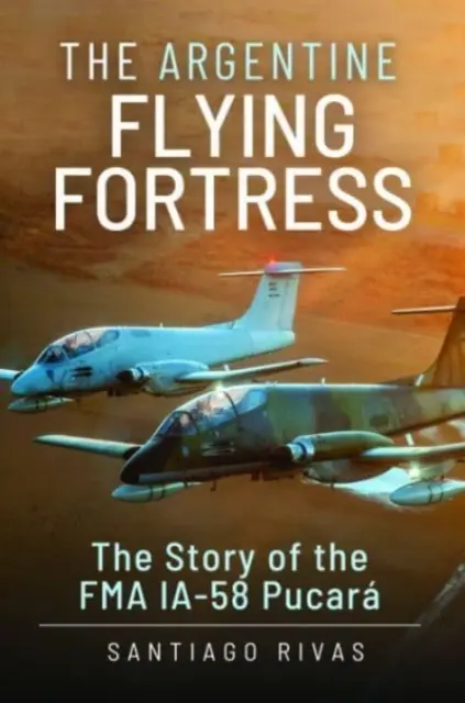 Fortăreața zburătoare argentiniană: Povestea avionului Fma Ia-58 Pucar - The Argentine Flying Fortress: The Story of the Fma Ia-58 Pucar