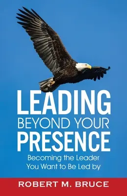 Leading Beyond Your Presence: Devenind liderul de care vrei să fii condus - Leading Beyond Your Presence: Becoming The Leader You Want to be Led By