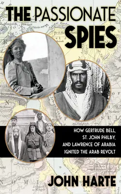 Spionii pasionați: Cum au aprins Gertrude Bell, St. John Philby și Lawrence al Arabiei revolta arabă - și cum a fost fondată Arabia Saudită - The Passionate Spies: How Gertrude Bell, St. John Philby, and Lawrence of Arabia Ignited the Arab Revolt--And How Saudi Arabia Was Founded