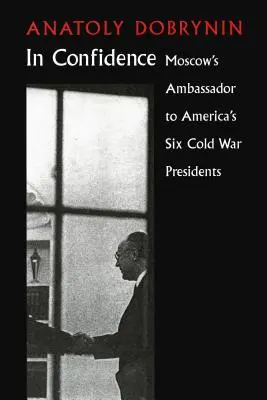 In Confidence: Ambasadorul Moscovei la șase președinți ai Războiului Rece - In Confidence: Moscow's Ambassador to Six Cold War Presidents