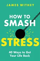 Cum să distrugi stresul: 40 de moduri de a-ți recăpăta viața - How to Smash Stress: 40 Ways to Get Your Life Back