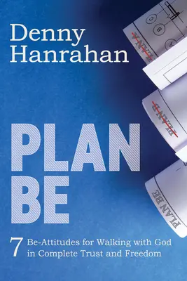 Planul Be: Șapte atitudini Be pentru a umbla cu Dumnezeu în deplină încredere și libertate - Plan Be: Seven Be-Attitudes for Walking with God in Complete Trust and Freedom