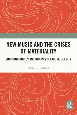 New Music and the Crises of Materiality: Corpuri și obiecte sonore în modernitatea târzie - New Music and the Crises of Materiality: Sounding Bodies and Objects in Late Modernity