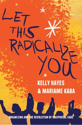 Let This Radicalize You: Organizarea și revoluția îngrijirii reciproce (Organizing and the Revolution of Reciprocal Care) - Let This Radicalize You: Organizing and the Revolution of Reciprocal Care