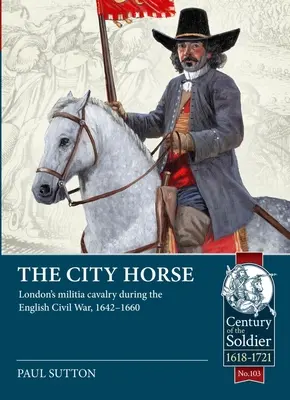 The City Horse: Cavaleria miliției londoneze în timpul războiului civil englez, 1642-1660 - The City Horse: London's Militia Cavalry During the English Civil War, 1642-1660