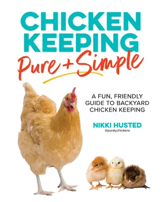 Chicken Keeping Pure and Simple: A Fun, Friendly Guide to Backyard Chicken Keeping: A Fun, Friendly Guide to Backyard Chicken Keeping - Chicken Keeping Pure and Simple: A Fun, Friendly Guide to Backyard Chicken Keeping