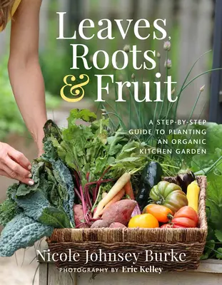Frunze, rădăcini și fructe: A Step-By-Step Guide to Planting an Organic Kitchen Garden (Ghid pas cu pas pentru plantarea unei grădini de bucătărie ecologice) - Leaves, Roots & Fruit: A Step-By-Step Guide to Planting an Organic Kitchen Garden