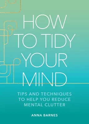 Cum să-ți faci ordine în minte: Sfaturi și tehnici pentru a vă ajuta să reduceți dezordinea mentală - How to Tidy Your Mind: Tips and Techniques to Help You Reduce Mental Clutter