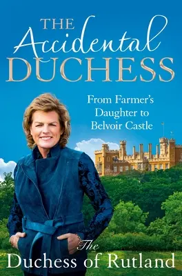 Ducesa accidentală: De la fiica fermierului la castelul Belvoir - The Accidental Duchess: From Farmer's Daughter to Belvoir Castle