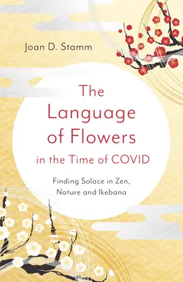 Limbajul florilor în vremea lui Covid: Găsirea consolării în Zen, natură și Ikebana - The Language of Flowers in the Time of Covid: Finding Solace in Zen, Nature and Ikebana