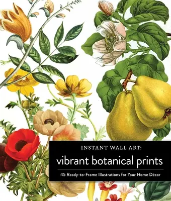 Instant Wall Art Vibrant Botanical Prints: 45 de ilustrații gata de înrămat pentru decorul casei tale - Instant Wall Art Vibrant Botanical Prints: 45 Ready-To-Frame Illustrations for Your Home Dcor
