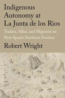 Autonomia indigenă la La Junta de Los Rios: Comercianți, aliați și migranți la frontiera de nord a Noii Spanii - Indigenous Autonomy at La Junta de Los Rios: Traders, Allies, and Migrants on New Spain's Northern Frontier