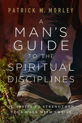 Ghidul unui bărbat pentru disciplinele spirituale: 12 obiceiuri pentru a-ți întări umblarea cu Hristos - A Man's Guide to the Spiritual Disciplines: 12 Habits to Strengthen Your Walk with Christ