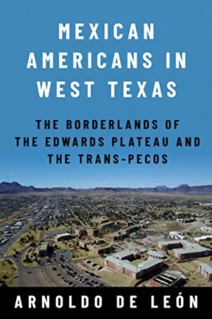 Mexicanii americani din vestul Texasului: Zonele de frontieră de pe Platoul Edwards și Trans-Pecos - Mexican Americans in West Texas: The Borderlands of the Edwards Plateau and the Trans-Pecos