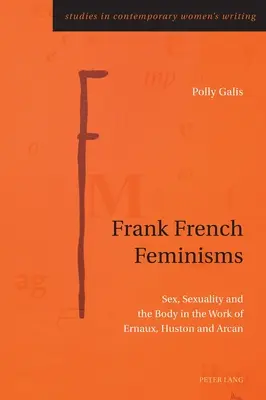 Feminisme franțuzești; Sex, sexualitate și corp în opera lui Ernaux, Huston și Arcan - Frank French Feminisms; Sex, Sexuality and the Body in the Work of Ernaux, Huston and Arcan