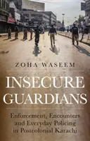 Gardieni nesiguri - aplicare, întâlniri și poliție de zi cu zi în Karachi postcolonial - Insecure Guardians - Enforcement, Encounters and Everyday Policing in Postcolonial Karachi