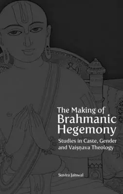 The Making of Brahmanic Hegemony: Studii în caste, gen și teologie Vaishnava - The Making of Brahmanic Hegemony: Studies in Caste, Gender and Vaishnava Theology