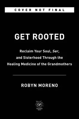 Înrădăcinează-te: Revino-ți la suflet, seninătate și sororitate prin medicina vindecătoare a bunicilor - Get Rooted: Reclaim Your Soul, Serenity, and Sisterhood Through the Healing Medicine of the Grandmothers