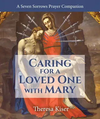 Îngrijirea unei persoane dragi cu Maria: Un însoțitor de rugăciune pentru cele șapte dureri - Caring for a Loved One with Mary: A Seven Sorrows Prayer Companion