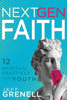 Next Gen Faith: 12 practici spirituale pentru tineri - Next Gen Faith: 12 Spiritual Practices for Youth