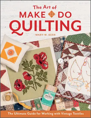 Arta quiltingului Make-Do: Ghidul suprem pentru lucrul cu textilele de epocă - The Art of Make-Do Quilting: The Ultimate Guide for Working with Vintage Textiles