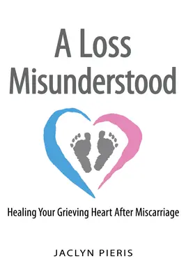 A Loss Misunderstood: Healing Your Grieving Heart After Miscarriage (O pierdere neînțeleasă: Vindecarea inimii îndurerate după un avort spontan) - A Loss Misunderstood: Healing Your Grieving Heart After Miscarriage