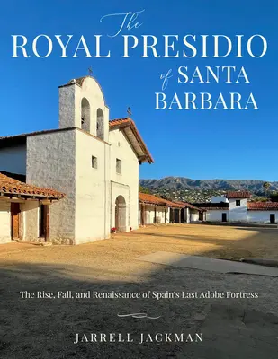 Santa Barbara's Royal Presidio: The Rise, Fall, and Rebirth of Spain's Last Adobe Fortress