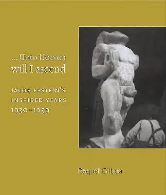 ...Spre cer voi urca: Jacob Epstein's Inspired Years 1930-1959 - ...Unto Heaven Will I Ascend: Jacob Epstein's Inspired Years 1930-1959