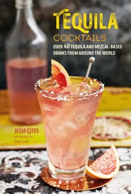 Cocteiluri din tequila: Peste 40 de băuturi pe bază de tequila și mezcal din întreaga lume - Tequila Cocktails: Over 40 Tequila and Mezcal-Based Drinks from Around the World