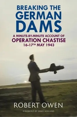 Spargerea barajelor germane: O relatare minut cu minut a operațiunii „Chastise” 16-17 mai 1943 - Breaking the German Dams: A Minute-By-Minute Account of Operation 'Chastise' 16-17 May 1943