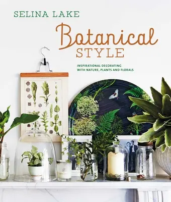 Stil botanic: Decorare inspirațională cu natură, plante și flori - Botanical Style: Inspirational Decorating with Nature, Plants and Florals
