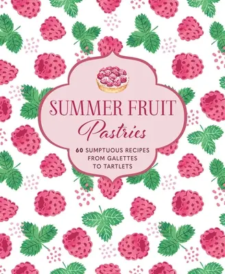 Patiserii cu fructe de vară: 60 de rețete somptuoase de la galette la tartete - Summer Fruit Pastries: 60 Sumptuous Recipes from Galettes to Tartlets