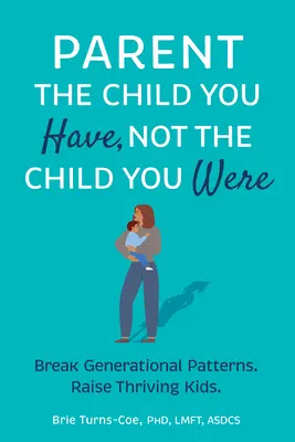 Parenting the Child You Have, Not the Child You Were: Break Generational Patterns, Raise Thriving Kids - Parent the Child You Have, Not the Child You Were: Break Generational Patterns, Raise Thriving Kids