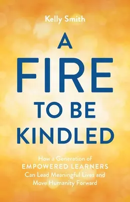 A Fire to Be Kindled: Cum poate o generație de elevi puternici să ducă o viață plină de sens și să facă umanitatea să avanseze - A Fire to Be Kindled: How a Generation of Empowered Learners Can Lead Meaningful Lives and Move Humanity Forward