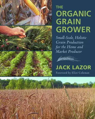 Cultivatorul de cereale ecologice: Producția holistică de cereale la scară mică pentru producătorul casnic și de piață - The Organic Grain Grower: Small-Scale, Holistic Grain Production for the Home and Market Producer