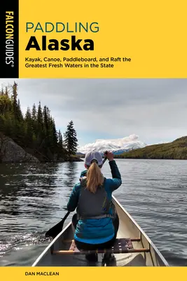 Paddling Alaska: Kayak, Canoe, Paddleboard, și Raft cele mai mari ape dulci din stat - Paddling Alaska: Kayak, Canoe, Paddleboard, and Raft the Greatest Fresh Waters in the State