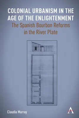 Urbanismul colonial în epoca Iluminismului: Reformele Bourbonilor spanioli în River Plate - Colonial Urbanism in the Age of the Enlightenment: The Spanish Bourbon Reforms in the River Plate