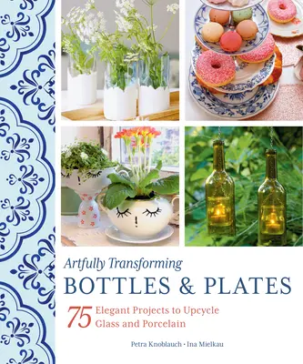 Artfully Transforming Bottles & Plates: 75 de proiecte elegante pentru reciclarea sticlei și porțelanului - Artfully Transforming Bottles & Plates: 75 Elegant Projects to Upcycle Glass and Porcelain