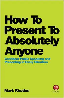 How to Present to Absolutely Anyone: Confident Public Speaking and Presenting in Every Situation (Vorbire în public și prezentare cu încredere în orice situație) - How to Present to Absolutely Anyone: Confident Public Speaking and Presenting in Every Situation