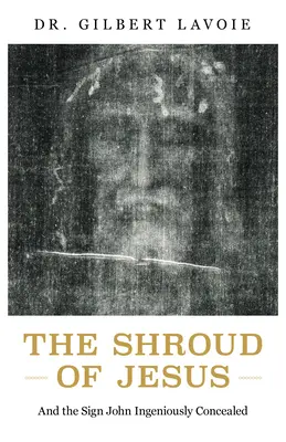 Giulgiul lui Iisus: Și semnul pe care Ioan l-a ascuns ingenios - The Shroud of Jesus: And the Sign John Ingeniously Concealed