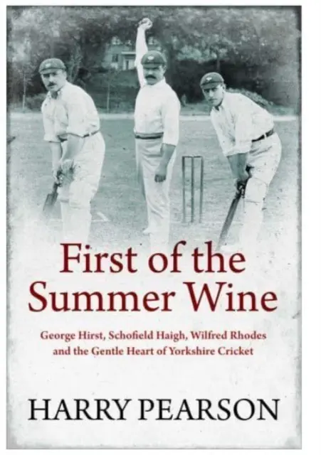 Primul vin de vară - George Hirst, Schofield Haigh, Wilfred Rhodes și inima blândă a Yorkshire Cricket - First of the Summer Wine - George Hirst, Schofield Haigh, Wilfred Rhodes and the Gentle Heart of Yorkshire Cricket
