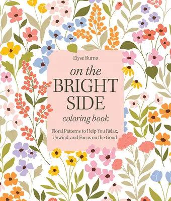 On the Bright Side Carte de colorat: Floral Patterns to Help You Relax, Unwind, and Focus on the Good - On the Bright Side Coloring Book: Floral Patterns to Help You Relax, Unwind, and Focus on the Good